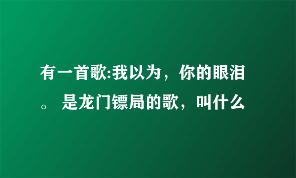有一首歌:我以为，你的眼泪。 是龙门镖局的歌，叫什么