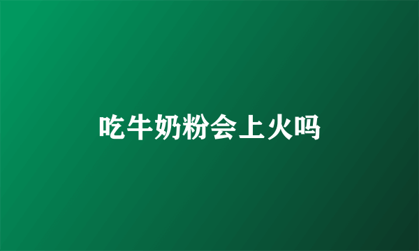 吃牛奶粉会上火吗