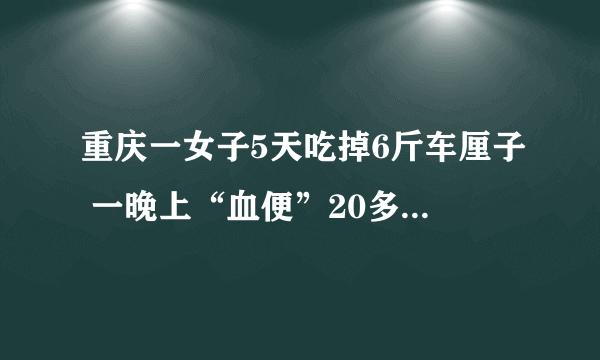 重庆一女子5天吃掉6斤车厘子 一晚上“血便”20多次 晕倒在厕所