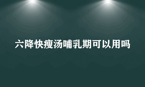 六降快瘦汤哺乳期可以用吗