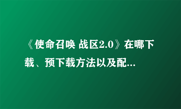 《使命召唤 战区2.0》在哪下载、预下载方法以及配置要求消息一览