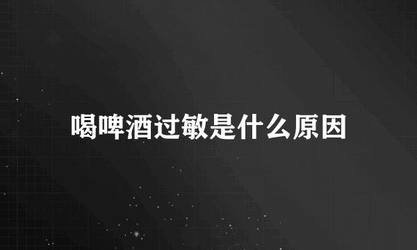 喝啤酒过敏是什么原因