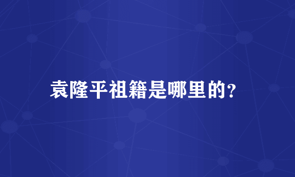 袁隆平祖籍是哪里的？