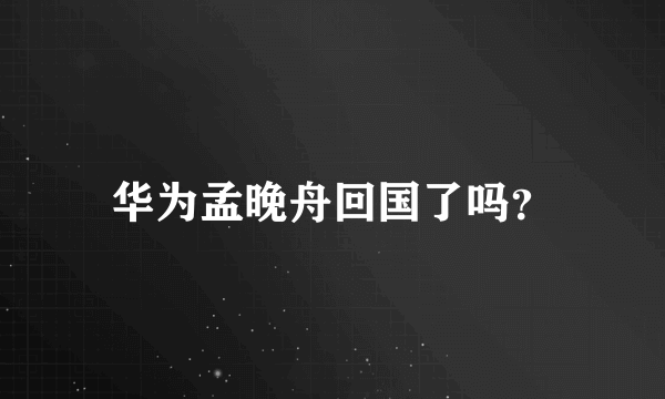 华为孟晚舟回国了吗?