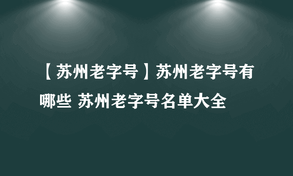 【苏州老字号】苏州老字号有哪些 苏州老字号名单大全