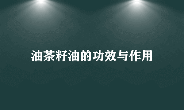 油茶籽油的功效与作用