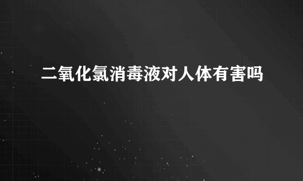 二氧化氯消毒液对人体有害吗