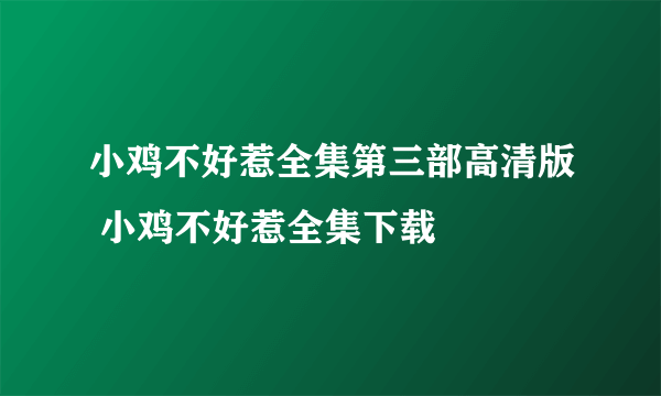 小鸡不好惹全集第三部高清版 小鸡不好惹全集下载