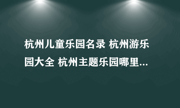 杭州儿童乐园名录 杭州游乐园大全 杭州主题乐园哪里好玩【杭州景点】
