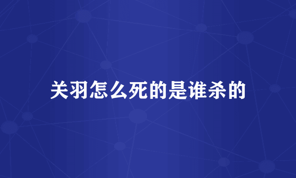 关羽怎么死的是谁杀的