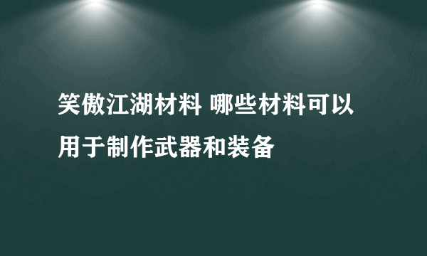 笑傲江湖材料 哪些材料可以用于制作武器和装备