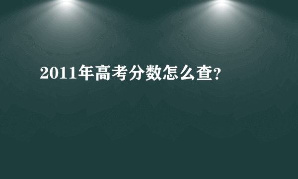 2011年高考分数怎么查？