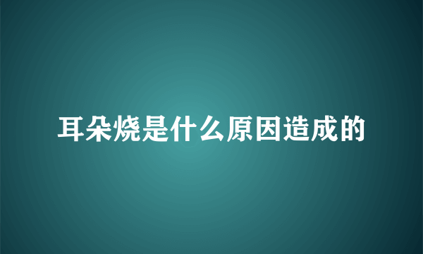 耳朵烧是什么原因造成的