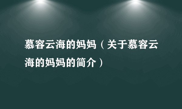慕容云海的妈妈（关于慕容云海的妈妈的简介）