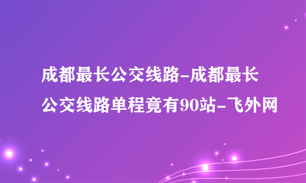 成都最长公交线路-成都最长公交线路单程竟有90站-飞外网