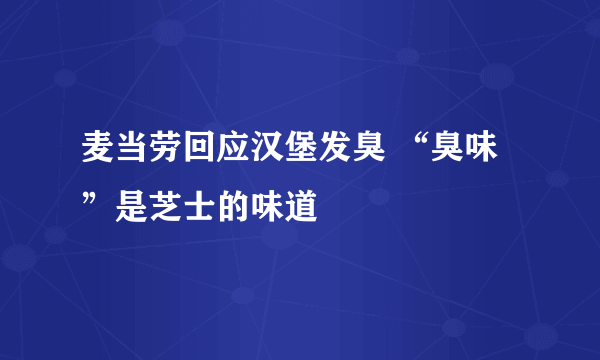 麦当劳回应汉堡发臭 “臭味”是芝士的味道