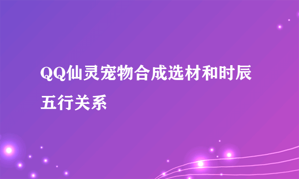 QQ仙灵宠物合成选材和时辰 五行关系