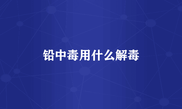 铅中毒用什么解毒