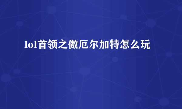 lol首领之傲厄尔加特怎么玩