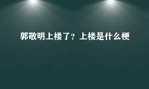 郭敬明上楼了？上楼是什么梗