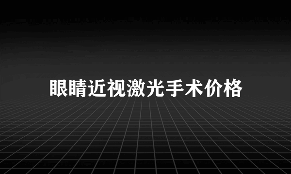 眼睛近视激光手术价格