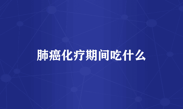 肺癌化疗期间吃什么