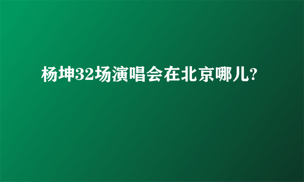杨坤32场演唱会在北京哪儿?