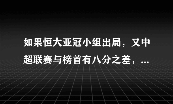 如果恒大亚冠小组出局，又中超联赛与榜首有八分之差，可能四大皆空吗？卡帅帅位还稳吗？