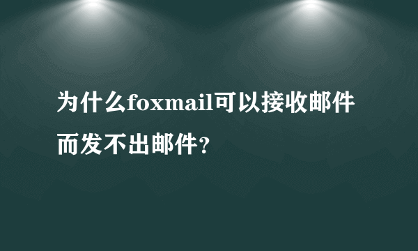 为什么foxmail可以接收邮件而发不出邮件？