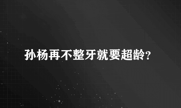 孙杨再不整牙就要超龄？