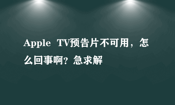 Apple  TV预告片不可用，怎么回事啊？急求解