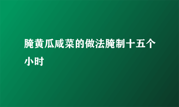 腌黄瓜咸菜的做法腌制十五个小时