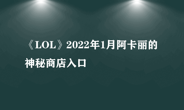 《LOL》2022年1月阿卡丽的神秘商店入口