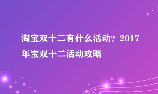 淘宝双十二有什么活动？2017年宝双十二活动攻略