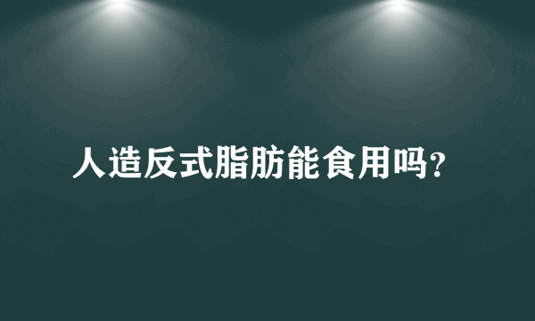 人造反式脂肪能食用吗？