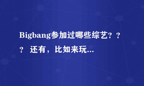 Bigbang参加过哪些综艺？？？ 还有，比如来玩吧 想象PLUS之类的。