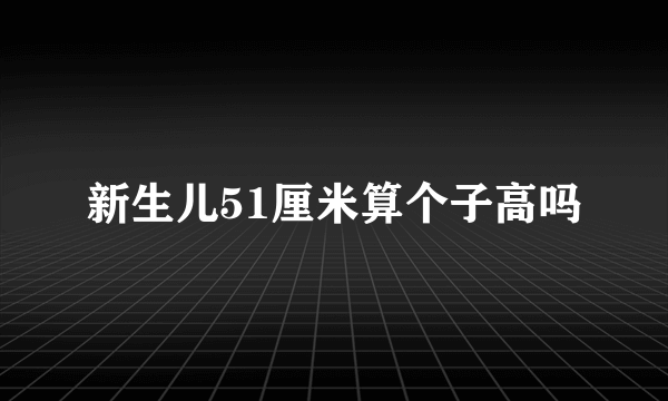 新生儿51厘米算个子高吗