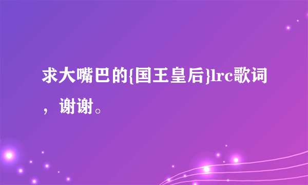 求大嘴巴的{国王皇后}lrc歌词，谢谢。