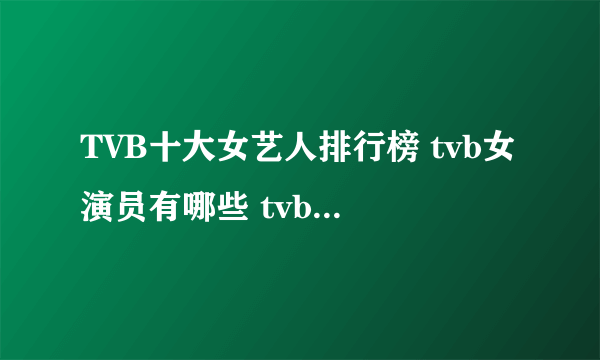TVB十大女艺人排行榜 tvb女演员有哪些 tvb女星排行前十