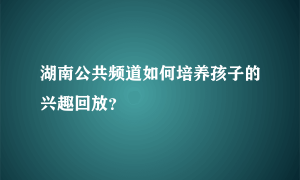 湖南公共频道如何培养孩子的兴趣回放？