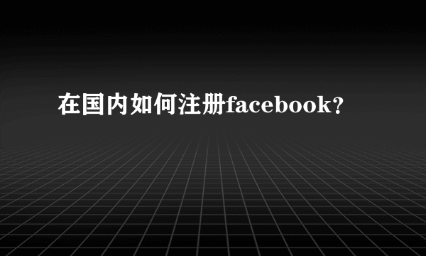 在国内如何注册facebook？