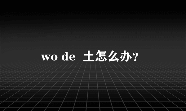 wo de  土怎么办？