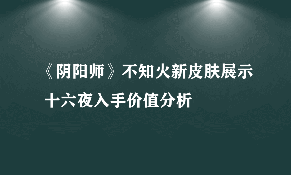 《阴阳师》不知火新皮肤展示 十六夜入手价值分析