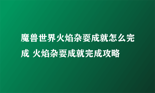 魔兽世界火焰杂耍成就怎么完成 火焰杂耍成就完成攻略