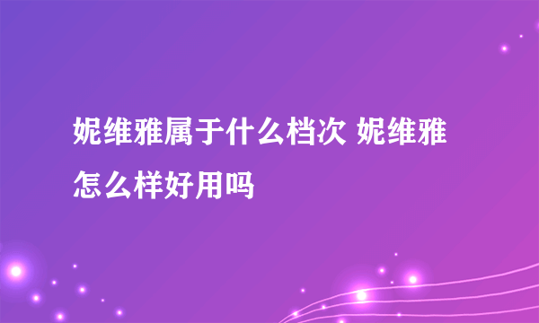 妮维雅属于什么档次 妮维雅怎么样好用吗