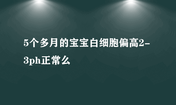 5个多月的宝宝白细胞偏高2-3ph正常么