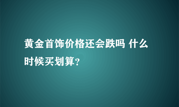 黄金首饰价格还会跌吗 什么时候买划算？