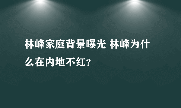 林峰家庭背景曝光 林峰为什么在内地不红？