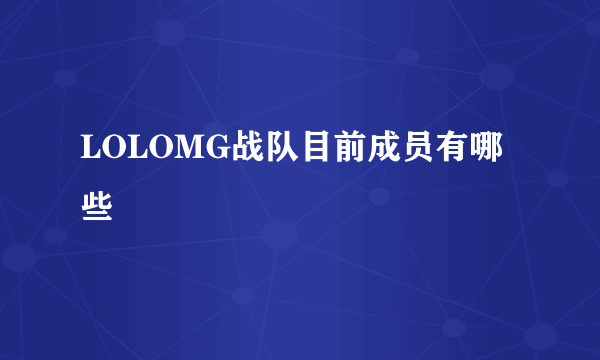 LOLOMG战队目前成员有哪些