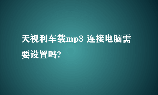 天视利车载mp3 连接电脑需要设置吗?